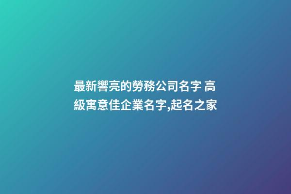 最新響亮的勞務公司名字 高級寓意佳企業名字,起名之家-第1張-公司起名-玄機派